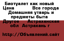 Биотуалет как новый › Цена ­ 2 500 - Все города Домашняя утварь и предметы быта » Другое   . Астраханская обл.,Астрахань г.